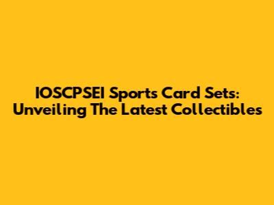 IOSCPSEI Sports Card Sets: Unveiling The Latest Collectibles
