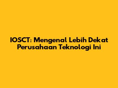 IOSCT: Mengenal Lebih Dekat Perusahaan Teknologi Ini