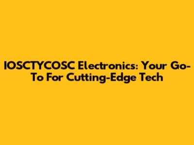 IOSCTYCOSC Electronics: Your Go-To For Cutting-Edge Tech