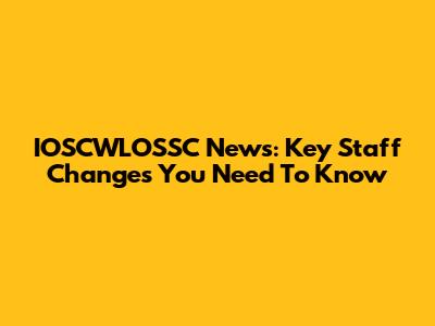 IOSCWLOSSC News: Key Staff Changes You Need To Know