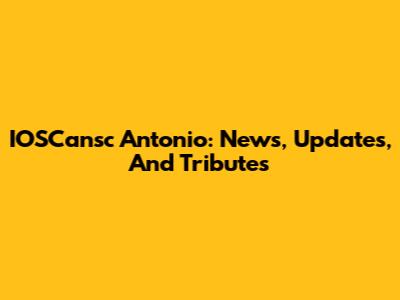 IOSCansc Antonio: News, Updates, And Tributes