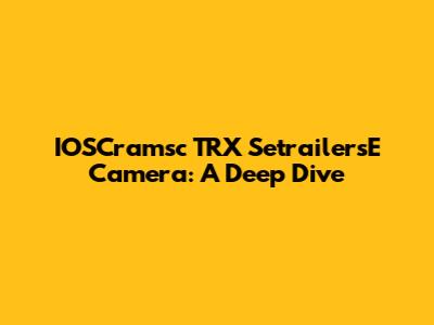 IOSCramsc TRX SetrailersE Camera: A Deep Dive