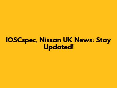 IOSCspec, Nissan UK News: Stay Updated!