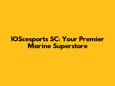 IOScesports SC: Your Premier Marine Superstore