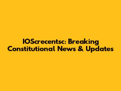 IOScrecentsc: Breaking Constitutional News & Updates