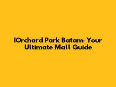 IOrchard Park Batam: Your Ultimate Mall Guide