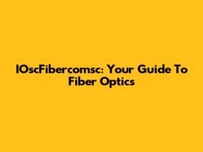 IOscFibercomsc: Your Guide To Fiber Optics