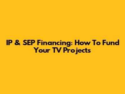 IP & SEP Financing: How To Fund Your TV Projects