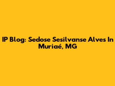 IP Blog: Sedose Sesilvanse Alves In Muriaé, MG