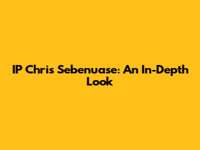 IP Chris Sebenuase: An In-Depth Look