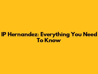 IP Hernandez: Everything You Need To Know