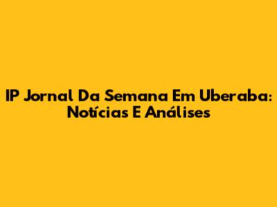 IP Jornal Da Semana Em Uberaba: Notícias E Análises