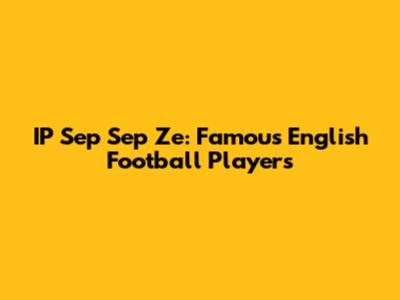IP Sep Sep Ze: Famous English Football Players