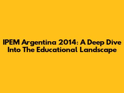 IPEM Argentina 2014: A Deep Dive Into The Educational Landscape