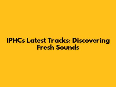 IPHC's Latest Tracks: Discovering Fresh Sounds