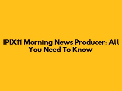 IPIX11 Morning News Producer: All You Need To Know