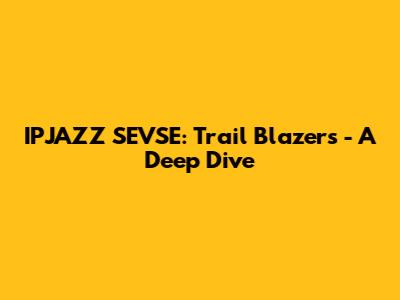 IPJAZZ SEVSE: Trail Blazers - A Deep Dive
