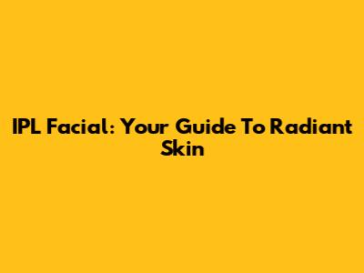 IPL Facial: Your Guide To Radiant Skin