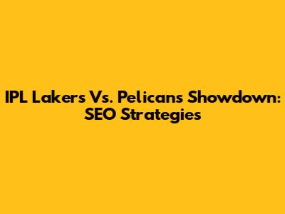 IPL Lakers Vs. Pelicans Showdown: SEO Strategies