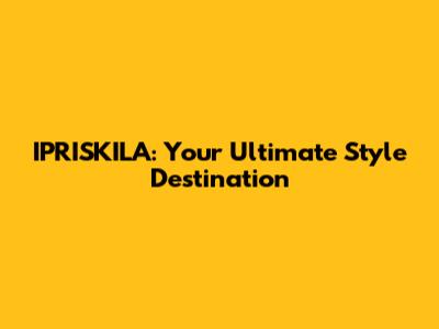 IPRISKILA: Your Ultimate Style Destination