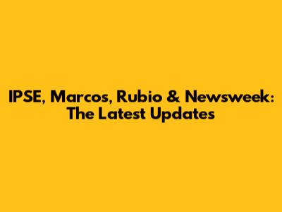IPSE, Marcos, Rubio & Newsweek: The Latest Updates