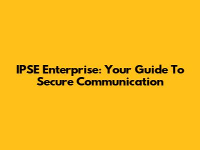 IPSE Enterprise: Your Guide To Secure Communication