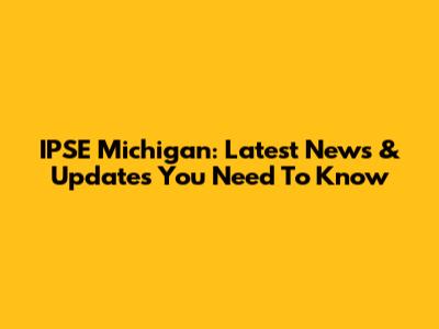 IPSE Michigan: Latest News & Updates You Need To Know