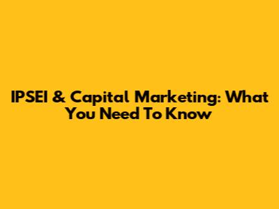 IPSEI & Capital Marketing: What You Need To Know