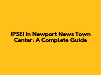 IPSEI In Newport News Town Center: A Complete Guide