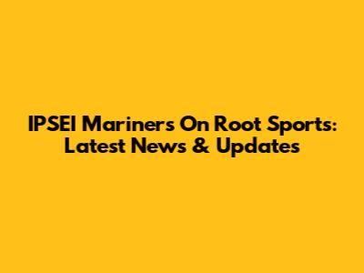 IPSEI Mariners On Root Sports: Latest News & Updates