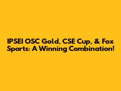 IPSEI OSC Gold, CSE Cup, & Fox Sports: A Winning Combination!