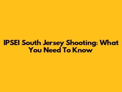 IPSEI South Jersey Shooting: What You Need To Know