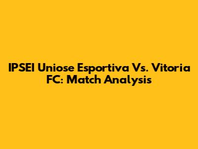 IPSEI Uniose Esportiva Vs. Vitoria FC: Match Analysis