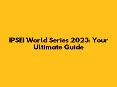 IPSEI World Series 2023: Your Ultimate Guide