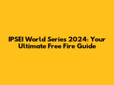 IPSEI World Series 2024: Your Ultimate Free Fire Guide