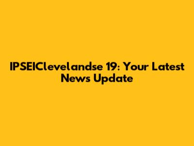 IPSEIClevelandse 19: Your Latest News Update