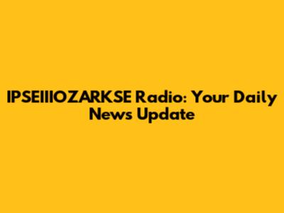IPSEIIIOZARKSE Radio: Your Daily News Update
