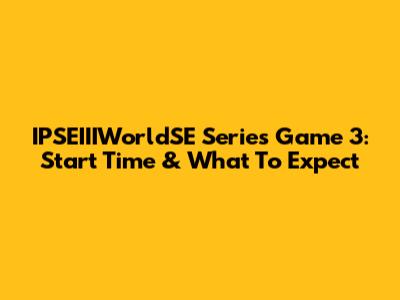 IPSEIIIWorldSE Series Game 3: Start Time & What To Expect