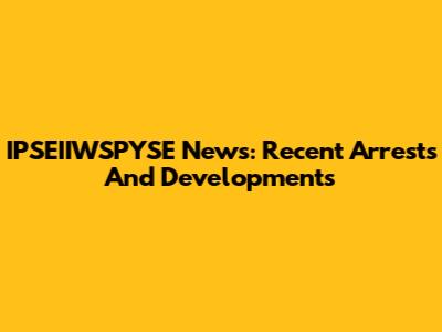 IPSEIIWSPYSE News: Recent Arrests And Developments
