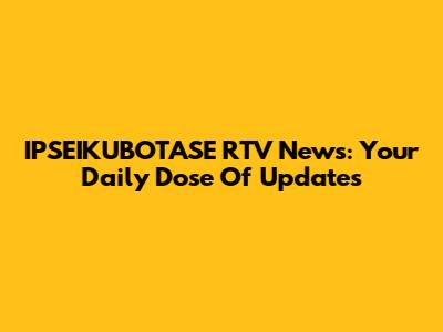 IPSEIKUBOTASE RTV News: Your Daily Dose Of Updates