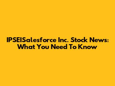 IPSEISalesforce Inc. Stock News: What You Need To Know