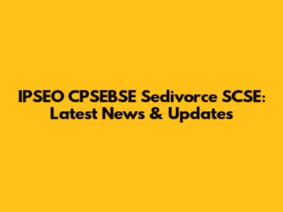 IPSEO CPSEBSE Sedivorce SCSE: Latest News & Updates