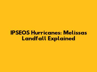 IPSEOS Hurricanes: Melissa's Landfall Explained