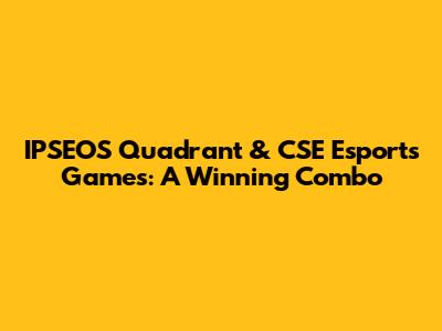 IPSEOS Quadrant & CSE Esports Games: A Winning Combo