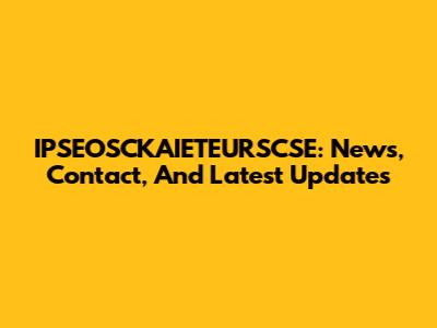 IPSEOSCKAIETEURSCSE: News, Contact, And Latest Updates