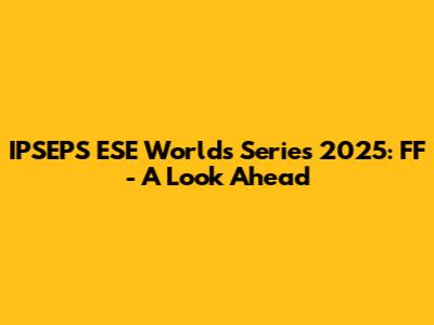 IPSEPS ESE Worlds Series 2025: FF - A Look Ahead