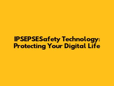 IPSEPSESafety Technology: Protecting Your Digital Life