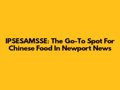 IPSESAMSSE: The Go-To Spot For Chinese Food In Newport News