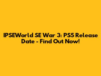 IPSEWorld SE War 3: PS5 Release Date - Find Out Now!