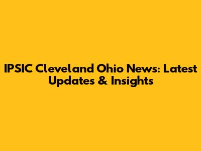IPSIC Cleveland Ohio News: Latest Updates & Insights